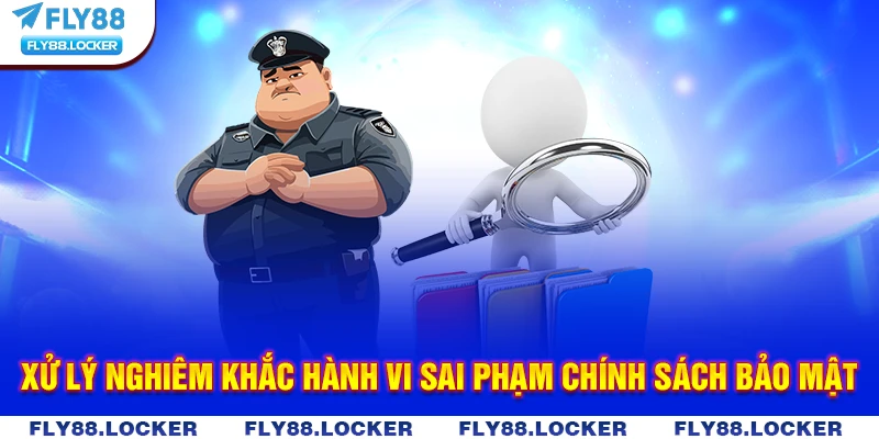 Xử lý nghiêm khắc hành vi sai phạm chính sách bảo mật