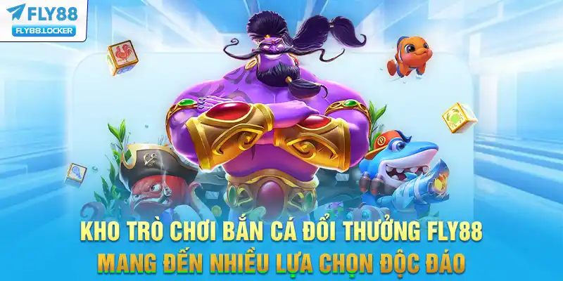 Kho trò chơi bắn cá đổi thưởng FLY88 mang đến nhiều lựa chọn độc đáo